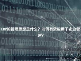 ERP的管理思想是什么？如何有效应用于企业管理？