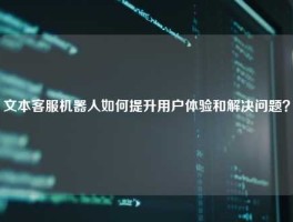 文本客服机器人如何提升用户体验和解决问题？