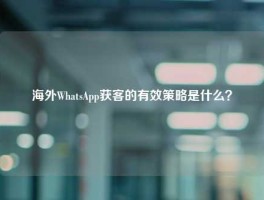 海外WhatsApp获客的有效策略是什么？