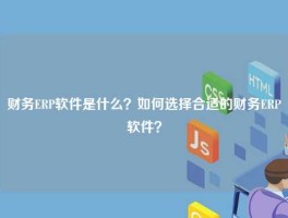财务ERP软件是什么？如何选择合适的财务ERP软件？