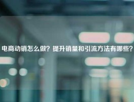 电商动销怎么做？提升销量和引流方法有哪些？