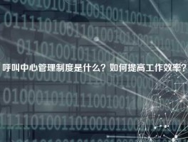 呼叫中心管理制度是什么？如何提高工作效率？