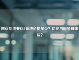 南京制造业ERP系统价格多少？功能与服务有哪些？