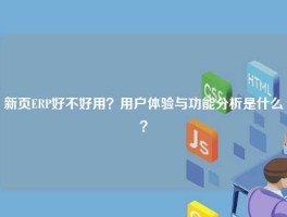 新页ERP好不好用？用户体验与功能分析是什么？