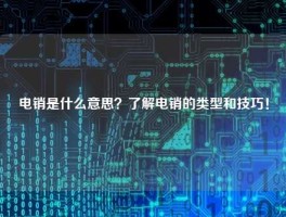 电销是什么意思？了解电销的类型和技巧！