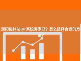 濮阳搅拌站ERP系统哪家好？怎么选择合适的方案？