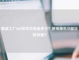 南昌工厂ERP软件价格是多少？使用哪些功能比较划算？