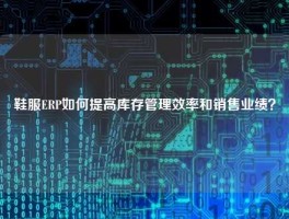 鞋服ERP如何提高库存管理效率和销售业绩？