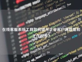 在线客服系统工具如何提升企业客户满意度和工作效率？