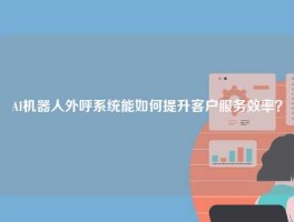 AI机器人外呼系统能如何提升客户服务效率？