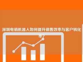 深圳电销机器人如何提升销售效率与客户转化率？