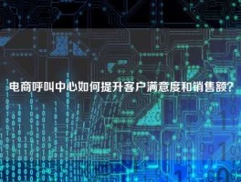 电商呼叫中心如何提升客户满意度和销售额？