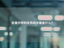 批量外呼的优势和步骤是什么？