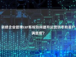 装修企业管理ERP系统如何提升运营效率和客户满意度？