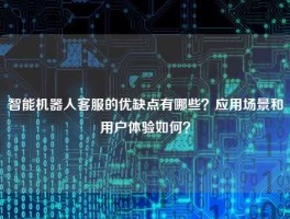 智能机器人客服的优缺点有哪些？应用场景和用户体验如何？