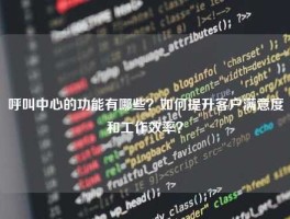 呼叫中心的功能有哪些？如何提升客户满意度和工作效率？