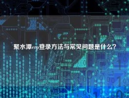 聚水潭erp登录方法与常见问题是什么？