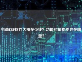 电商ERP软件大概多少钱？功能和价格差异在哪里？