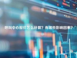 呼叫中心报价怎么计算？有哪些影响因素？