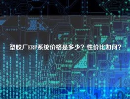塑胶厂ERP系统价格是多少？性价比如何？