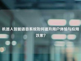 机器人智能语音系统如何提升用户体验与应用效果？