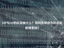 ERP与SAP的区别是什么？如何选择适合的企业管理系统？