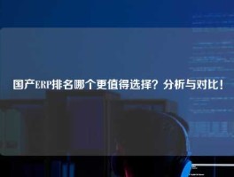 国产ERP排名哪个更值得选择？分析与对比！