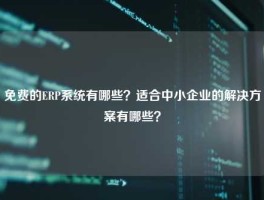 免费的ERP系统有哪些？适合中小企业的解决方案有哪些？