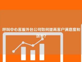 呼叫中心客服外包公司如何提高客户满意度和效率？