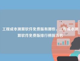工程成本测算软件免费版有哪些，工程成本测算软件免费版排行榜前五名