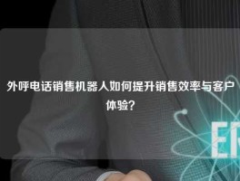 外呼电话销售机器人如何提升销售效率与客户体验？