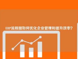 ERP流程图如何优化企业管理和提升效率？
