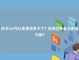 妙手ERP可以免费传多少个？如何选择最佳使用方案？