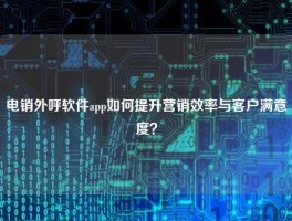 电销外呼软件app如何提升营销效率与客户满意度？