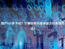 国产ERP多少钱？了解价格与选择适合的系统方法！