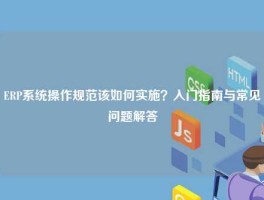ERP系统操作规范该如何实施？入门指南与常见问题解答