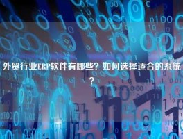 外贸行业ERP软件有哪些？如何选择适合的系统？