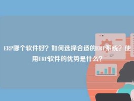 ERP哪个软件好？如何选择合适的ERP系统？使用ERP软件的优势是什么？