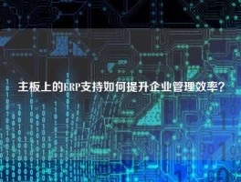 主板上的ERP支持如何提升企业管理效率？