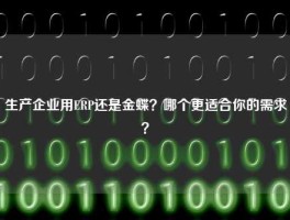 生产企业用ERP还是金蝶？哪个更适合你的需求？
