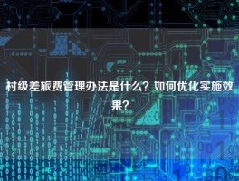村级差旅费管理办法是什么？如何优化实施效果？