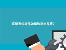 客服系统软件如何选择与实施？