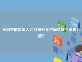 客服智能机器人如何提升客户满意度与销售业绩？
