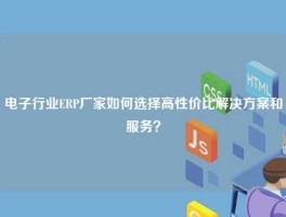 电子行业ERP厂家如何选择高性价比解决方案和服务？