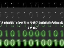 太原印染厂ERP系统多少钱？如何选择合适的解决方案？