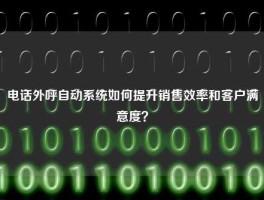 电话外呼自动系统如何提升销售效率和客户满意度？