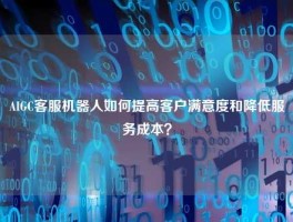 AIGC客服机器人如何提高客户满意度和降低服务成本？