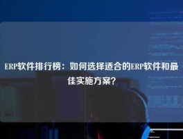 ERP软件排行榜：如何选择适合的ERP软件和最佳实施方案？