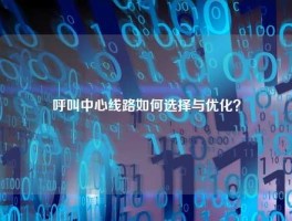 呼叫中心线路如何选择与优化？