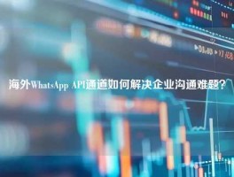 海外WhatsApp API通道如何解决企业沟通难题？